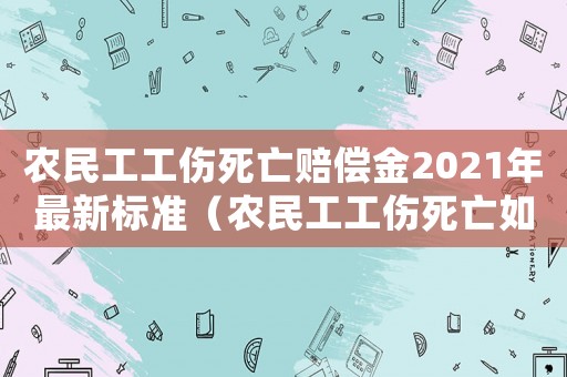 農民工工傷死亡賠償金2021年最新標準（農民工工傷死亡如何賠償標準）