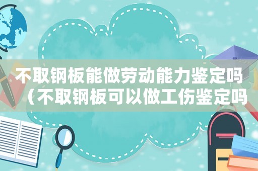 不取鋼板能做勞動能力鑒定嗎（不取鋼板可以做工傷鑒定嗎）