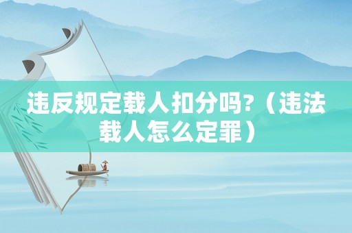 違反規定載人扣分嗎?（違法載人怎么定罪）