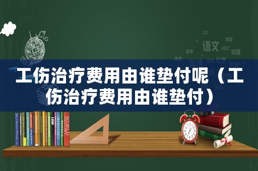 工傷治療費用由誰墊付呢（工傷治療費用由誰墊付）