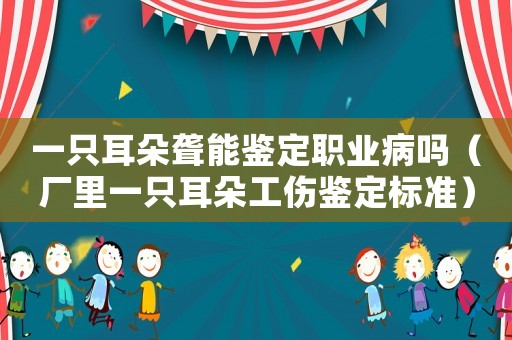 一只耳朵聾能鑒定職業病嗎（廠里一只耳朵工傷鑒定標準）