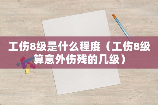 工傷8級(jí)是什么程度（工傷8級(jí)算意外傷殘的幾級(jí)）