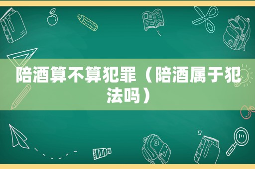 陪酒算不算犯罪（陪酒屬于犯法嗎）