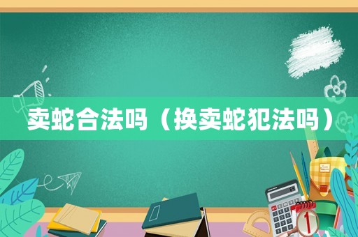 賣蛇合法嗎（換賣蛇犯法嗎）