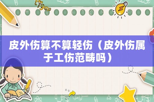 皮外傷算不算輕傷（皮外傷屬于工傷范疇嗎）