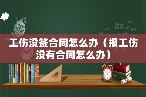 工傷沒簽合同怎么辦（報工傷沒有合同怎么辦）
