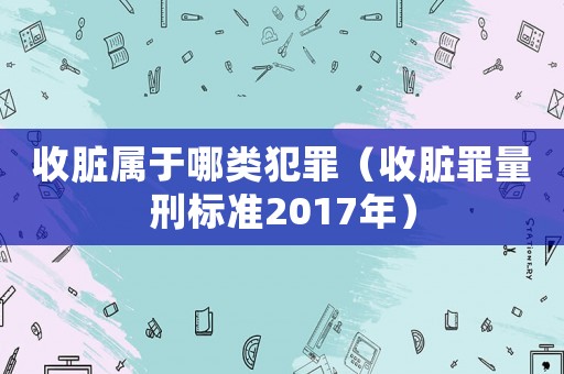 收臟屬于哪類犯罪（收臟罪量刑標準2017年）