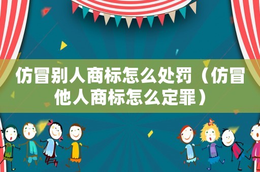 仿冒別人商標怎么處罰（仿冒他人商標怎么定罪）