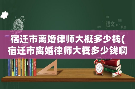 宿遷市離婚律師大概多少錢(宿遷市離婚律師大概多少錢啊)