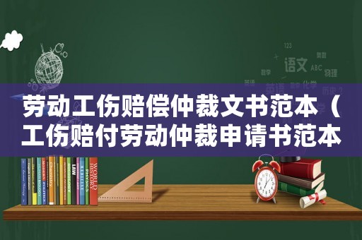勞動工傷賠償仲裁文書范本（工傷賠付勞動仲裁申請書范本）