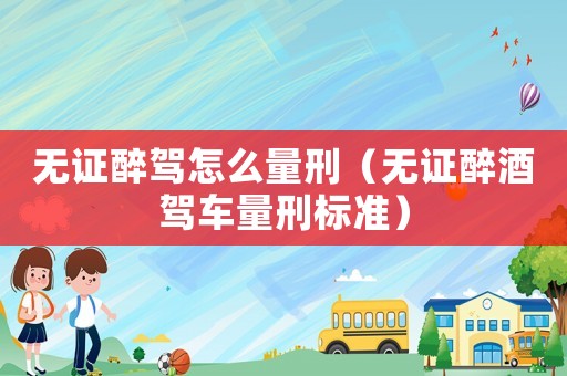 無證醉駕怎么量刑（無證醉酒駕車量刑標準）
