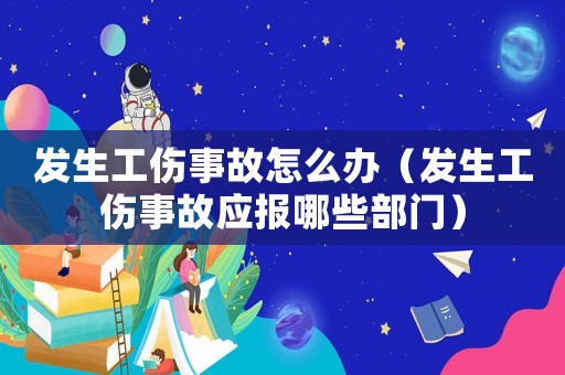 發生工傷事故怎么辦（發生工傷事故應報哪些部門）