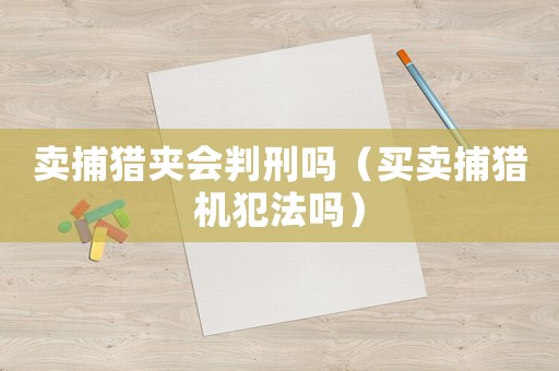 賣捕獵夾會判刑嗎（買賣捕獵機犯法嗎）