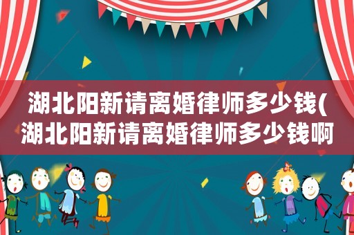 湖北陽新請離婚律師多少錢(湖北陽新請離婚律師多少錢啊)