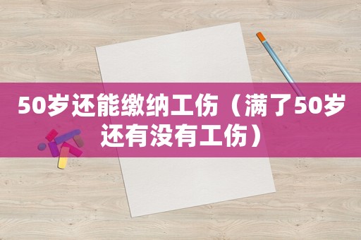 50歲還能繳納工傷（滿了50歲還有沒有工傷）