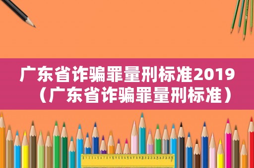 廣東省詐騙罪量刑標準2019（廣東省詐騙罪量刑標準）