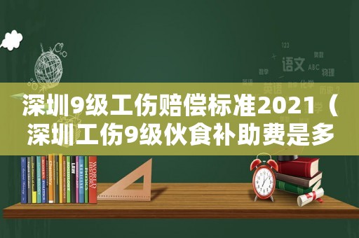 深圳9級工傷賠償標準2021（深圳工傷9級伙食補助費是多少）