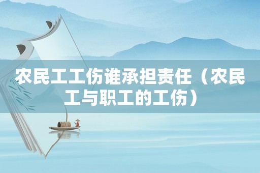農(nóng)民工工傷誰承擔(dān)責(zé)任（農(nóng)民工與職工的工傷）
