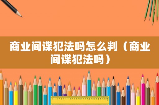 商業間諜犯法嗎怎么判（商業間諜犯法嗎）