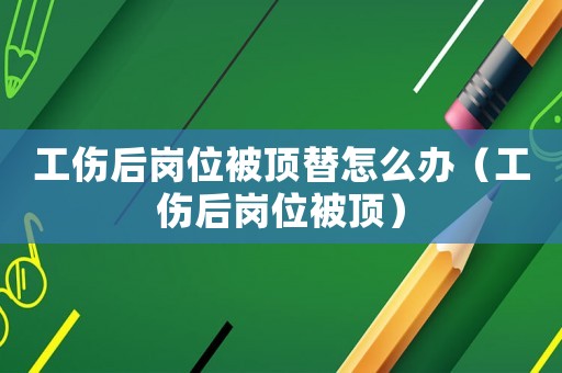 工傷后崗位被頂替怎么辦（工傷后崗位被頂）