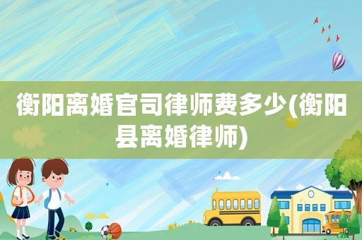 衡陽離婚官司律師費多少(衡陽縣離婚律師)