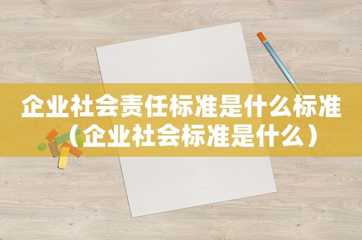 企業社會責任標準是什么標準（企業社會標準是什么）