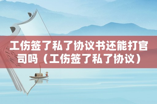 工傷簽了私了協議書還能打官司嗎（工傷簽了私了協議）