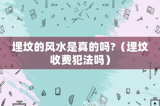 埋墳的風水是真的嗎?（埋墳收費犯法嗎）