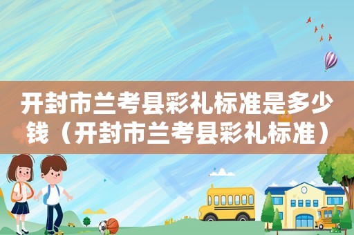 開封市蘭考縣彩禮標準是多少錢（開封市蘭考縣彩禮標準）