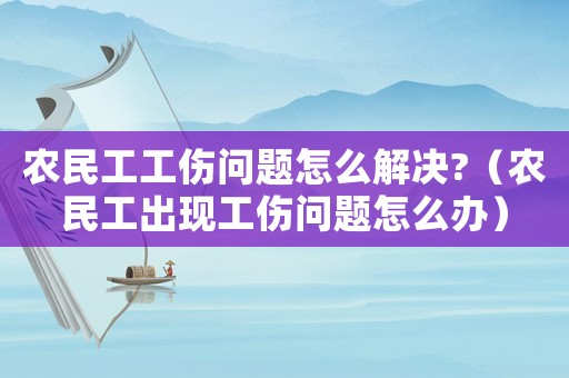 農(nóng)民工工傷問(wèn)題怎么解決?（農(nóng)民工出現(xiàn)工傷問(wèn)題怎么辦）