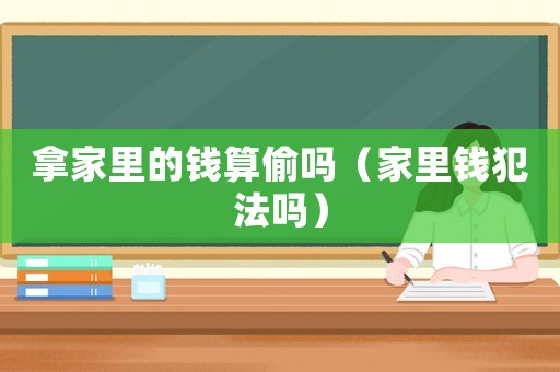 拿家里的錢算偷嗎（家里錢犯法嗎）