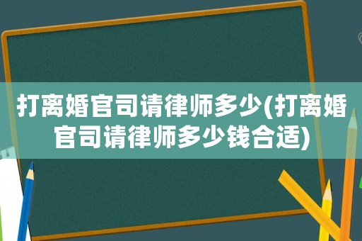 打離婚官司請律師多少(打離婚官司請律師多少錢合適)
