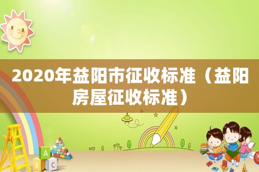 2020年益陽市征收標(biāo)準(zhǔn)（益陽房屋征收標(biāo)準(zhǔn)）