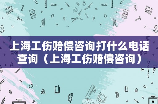 上海工傷賠償咨詢打什么電話查詢（上海工傷賠償咨詢）