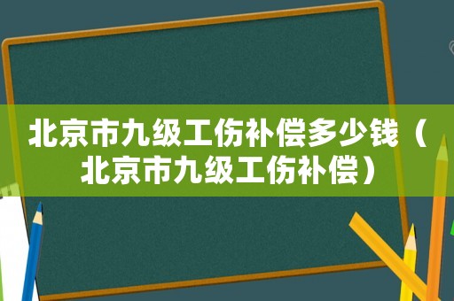 北京市九級工傷補償多少錢（北京市九級工傷補償）