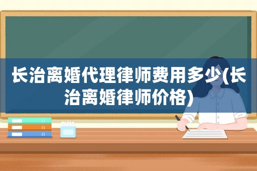 長治離婚代理律師費用多少(長治離婚律師價格)