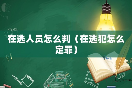 在逃人員怎么判（在逃犯怎么定罪）