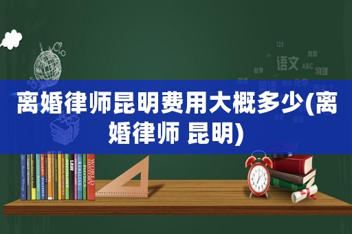 離婚律師昆明費用大概多少(離婚律師 昆明)