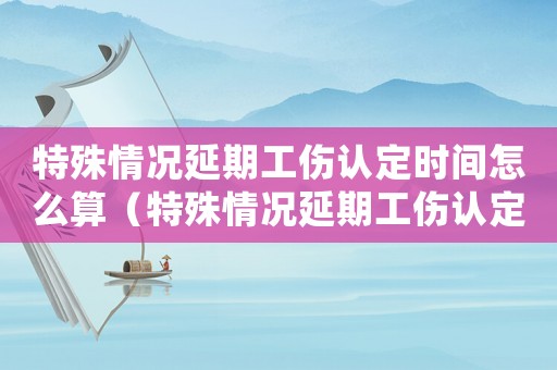 特殊情況延期工傷認定時間怎么算（特殊情況延期工傷認定時間）