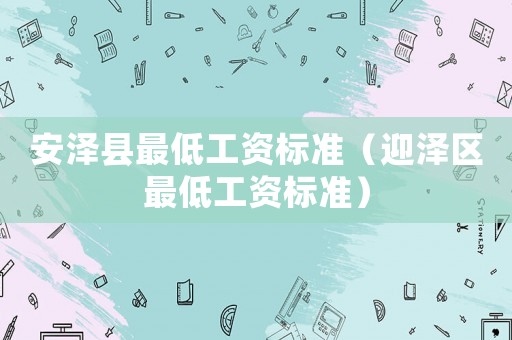安澤縣最低工資標準（迎澤區(qū)最低工資標準）