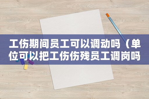 工傷期間員工可以調動嗎（單位可以把工傷傷殘員工調崗嗎）