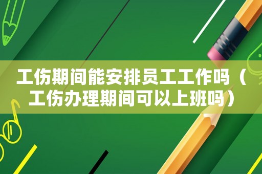 工傷期間能安排員工工作嗎（工傷辦理期間可以上班嗎）