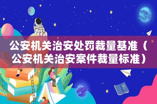 公安機關治安處罰裁量基準（公安機關治安案件裁量標準）