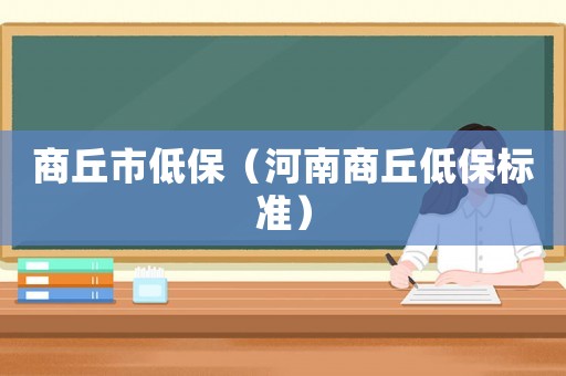商丘市低保（河南商丘低保標(biāo)準(zhǔn)）