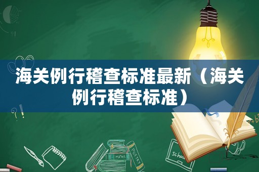 海關(guān)例行稽查標(biāo)準(zhǔn)最新（海關(guān)例行稽查標(biāo)準(zhǔn)）