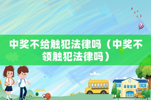 中獎不給觸犯法律嗎（中獎不領觸犯法律嗎）