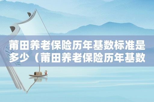 莆田養老保險歷年基數標準是多少（莆田養老保險歷年基數標準）