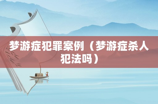 夢游癥犯罪案例（夢游癥殺人犯法嗎）