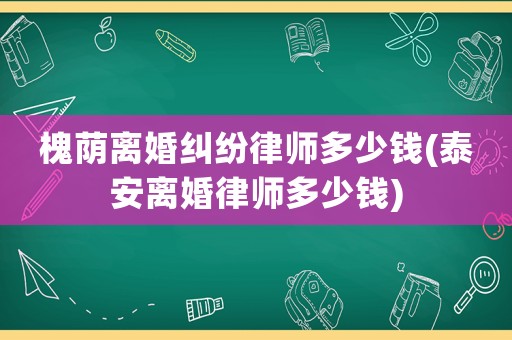 槐蔭離婚糾紛律師多少錢(泰安離婚律師多少錢)