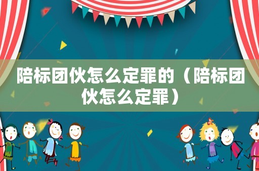 陪標團伙怎么定罪的（陪標團伙怎么定罪）